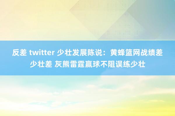 反差 twitter 少壮发展陈说：黄蜂篮网战绩差少壮差 灰熊雷霆赢球不阻误练少壮
