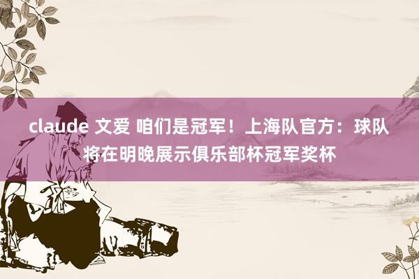 claude 文爱 咱们是冠军！上海队官方：球队将在明晚展示俱乐部杯冠军奖杯