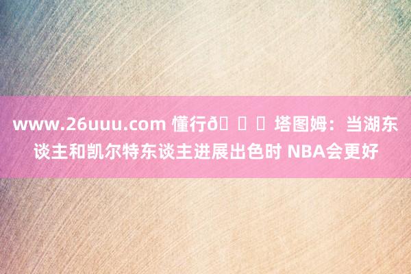 www.26uuu.com 懂行😉塔图姆：当湖东谈主和凯尔特东谈主进展出色时 NBA会更好