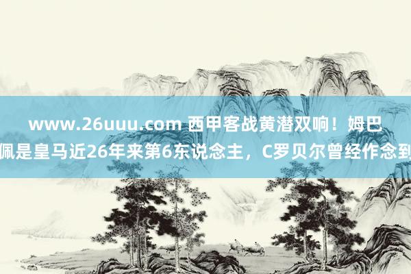 www.26uuu.com 西甲客战黄潜双响！姆巴佩是皇马近26年来第6东说念主，C罗贝尔曾经作念到