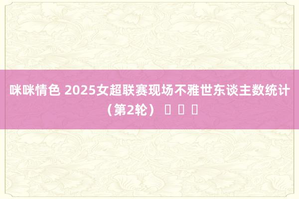 咪咪情色 2025女超联赛现场不雅世东谈主数统计（第2轮） ​​​