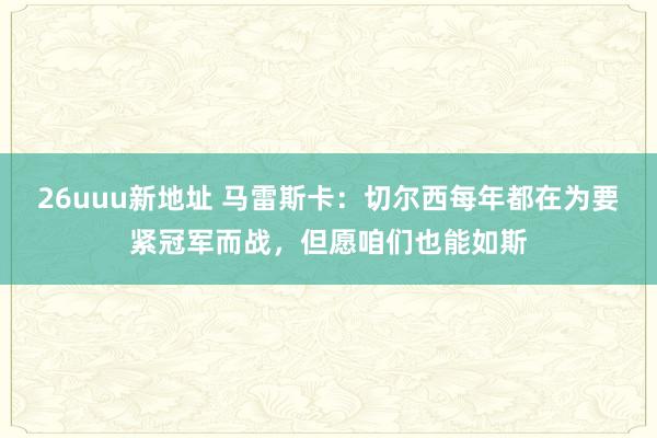 26uuu新地址 马雷斯卡：切尔西每年都在为要紧冠军而战，但愿咱们也能如斯