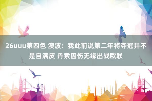 26uuu第四色 澳波：我此前说第二年将夺冠并不是自满皮 丹索因伤无缘出战欧联