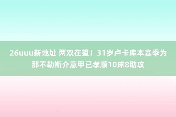26uuu新地址 两双在望！31岁卢卡库本赛季为那不勒斯介意甲已孝顺10球8助攻