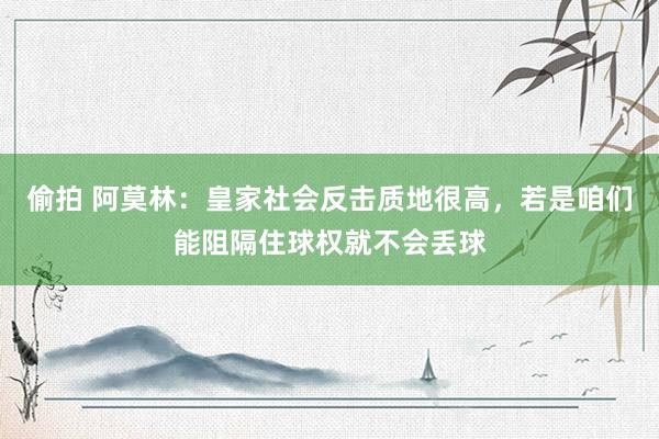 偷拍 阿莫林：皇家社会反击质地很高，若是咱们能阻隔住球权就不会丢球