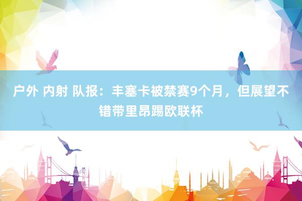 户外 内射 队报：丰塞卡被禁赛9个月，但展望不错带里昂踢欧联杯