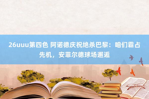 26uuu第四色 阿诺德庆祝绝杀巴黎：咱们霸占先机，安菲尔德球场邂逅
