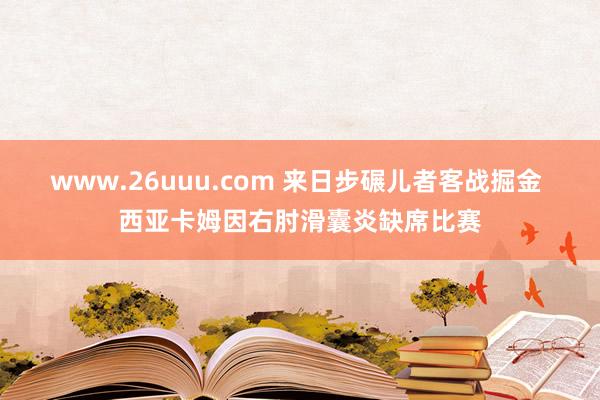 www.26uuu.com 来日步碾儿者客战掘金 西亚卡姆因右肘滑囊炎缺席比赛