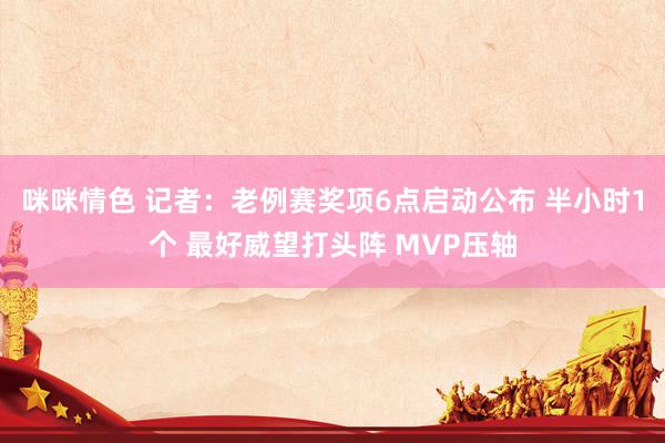 咪咪情色 记者：老例赛奖项6点启动公布 半小时1个 最好威望打头阵 MVP压轴