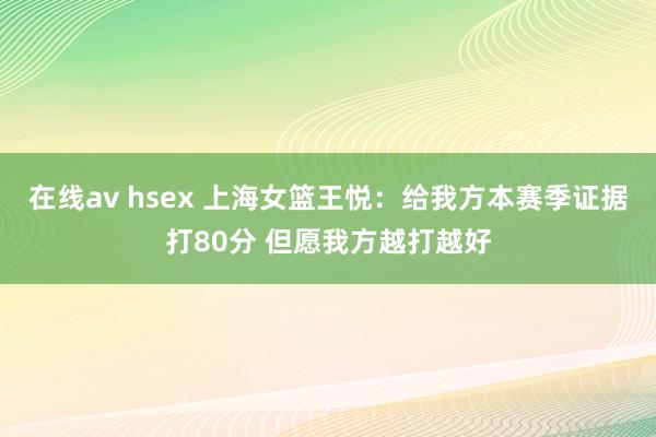 在线av hsex 上海女篮王悦：给我方本赛季证据打80分 但愿我方越打越好