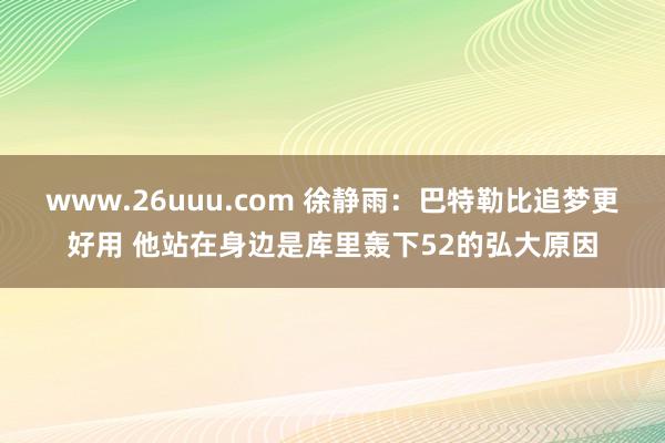www.26uuu.com 徐静雨：巴特勒比追梦更好用 他站在身边是库里轰下52的弘大原因