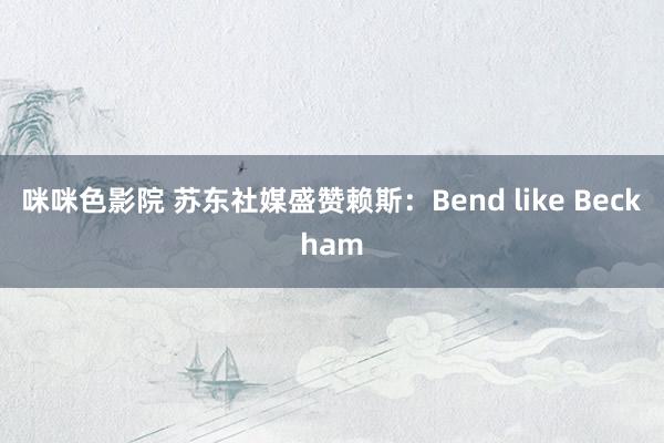 咪咪色影院 苏东社媒盛赞赖斯：Bend like Beckham