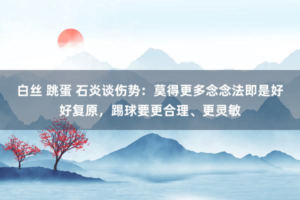 白丝 跳蛋 石炎谈伤势：莫得更多念念法即是好好复原，踢球要更合理、更灵敏