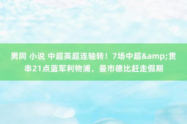 男同 小说 中超英超连轴转！7场中超&贯串21点蓝军利物浦，曼市德比赶走假期