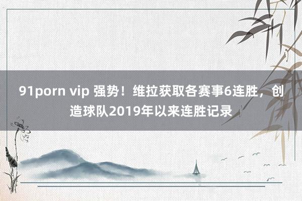 91porn vip 强势！维拉获取各赛事6连胜，创造球队2019年以来连胜记录