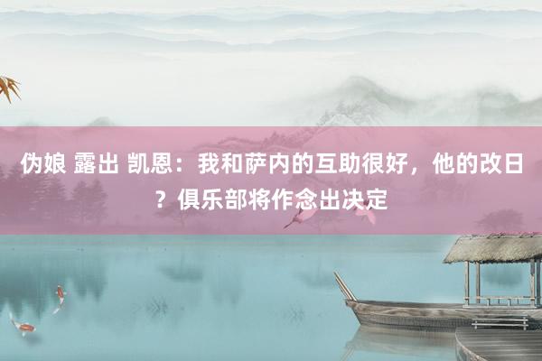 伪娘 露出 凯恩：我和萨内的互助很好，他的改日？俱乐部将作念出决定